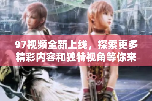 97视频全新上线，探索更多精彩内容和独特视角等你来发现