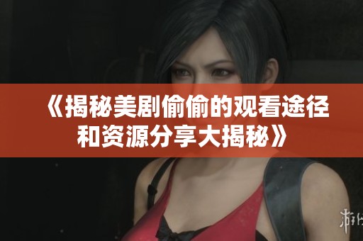 《揭秘美剧偷偷的观看途径和资源分享大揭秘》