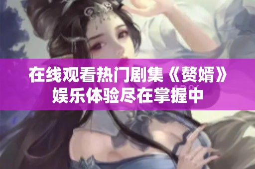 在线观看热门剧集《赘婿》娱乐体验尽在掌握中