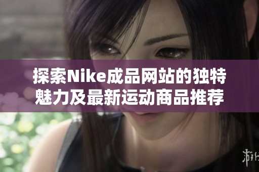 探索Nike成品网站的独特魅力及最新运动商品推荐
