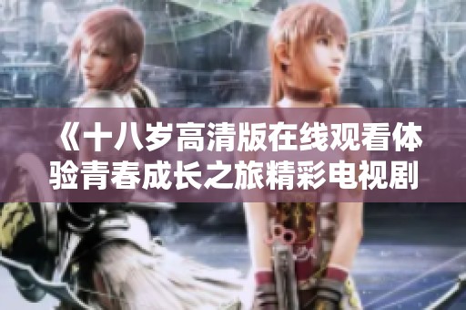 《十八岁高清版在线观看体验青春成长之旅精彩电视剧》