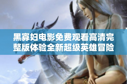 黑寡妇电影免费观看高清完整版体验全新超级英雄冒险故事