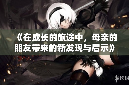 《在成长的旅途中，母亲的朋友带来的新发现与启示》
