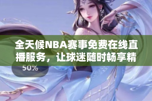 全天候NBA赛事免费在线直播服务，让球迷随时畅享精彩赛事