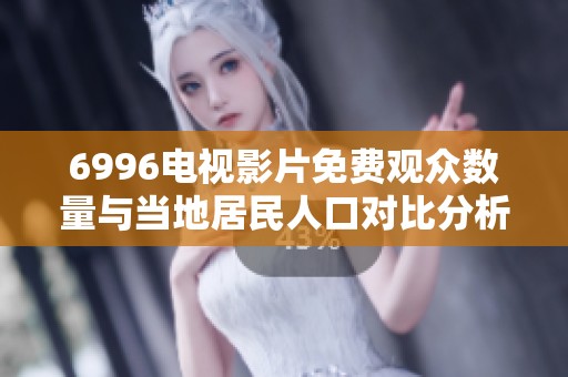 6996电视影片免费观众数量与当地居民人口对比分析