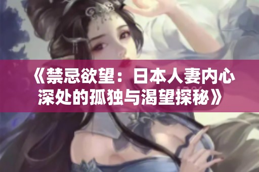 《禁忌欲望：日本人妻内心深处的孤独与渴望探秘》