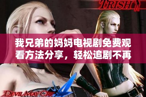 我兄弟的妈妈电视剧免费观看方法分享，轻松追剧不再愁