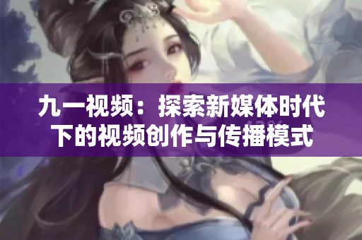 九一视频：探索新媒体时代下的视频创作与传播模式
