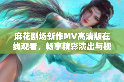 麻花剧场新作MV高清版在线观看，畅享精彩演出与视听盛宴