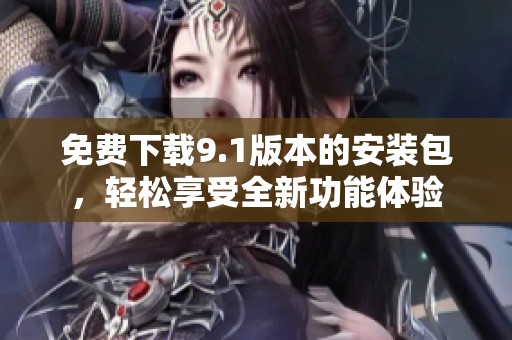 免费下载9.1版本的安装包，轻松享受全新功能体验
