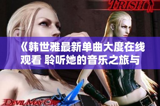 《韩世雅最新单曲大度在线观看 聆听她的音乐之旅与心声》