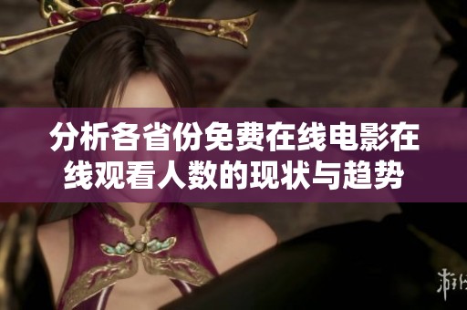 分析各省份免费在线电影在线观看人数的现状与趋势