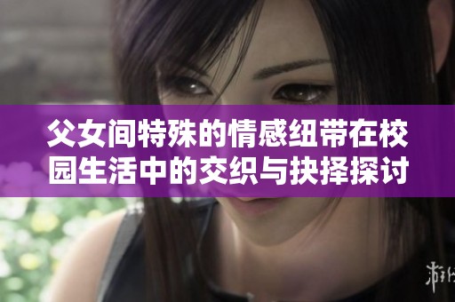 父女间特殊的情感纽带在校园生活中的交织与抉择探讨