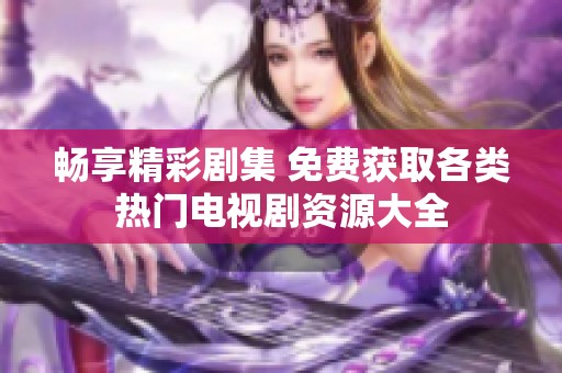 畅享精彩剧集 免费获取各类热门电视剧资源大全