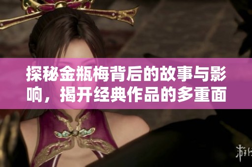 探秘金瓶梅背后的故事与影响，揭开经典作品的多重面纱