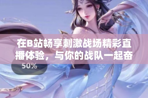 在B站畅享刺激战场精彩直播体验，与你的战队一起奋勇争胜