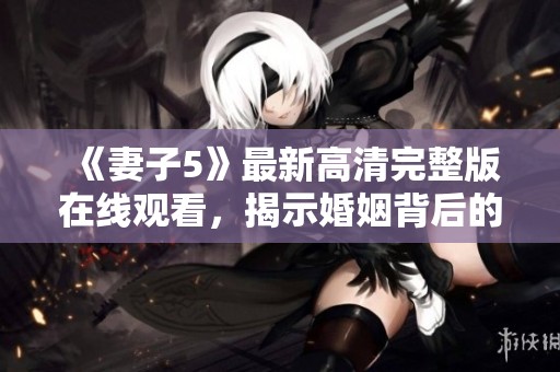 《妻子5》最新高清完整版在线观看，揭示婚姻背后的真相与秘密