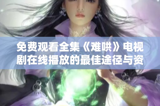 免费观看全集《难哄》电视剧在线播放的最佳途径与资源分享