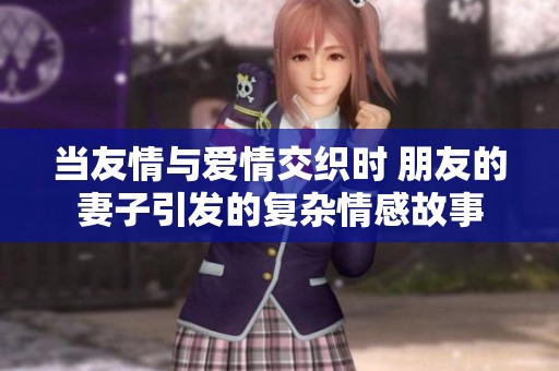 当友情与爱情交织时 朋友的妻子引发的复杂情感故事