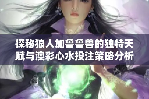 探秘狼人加鲁鲁兽的独特天赋与澳彩心水投注策略分析