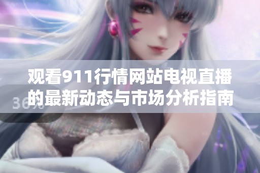观看911行情网站电视直播的最新动态与市场分析指南