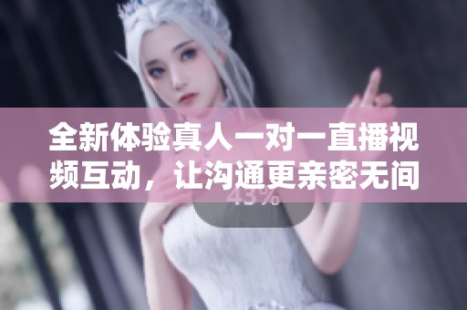 全新体验真人一对一直播视频互动，让沟通更亲密无间
