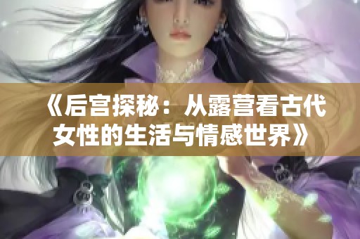 《后宫探秘：从露营看古代女性的生活与情感世界》