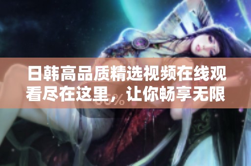 日韩高品质精选视频在线观看尽在这里，让你畅享无限精彩体验