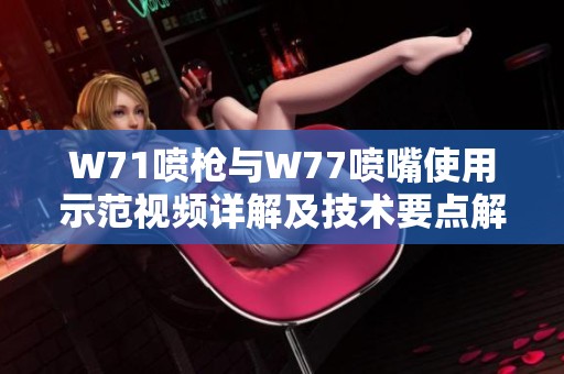 W71喷枪与W77喷嘴使用示范视频详解及技术要点解析