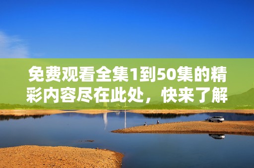 免费观看全集1到50集的精彩内容尽在此处，快来了解吧！