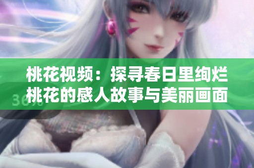 桃花视频：探寻春日里绚烂桃花的感人故事与美丽画面