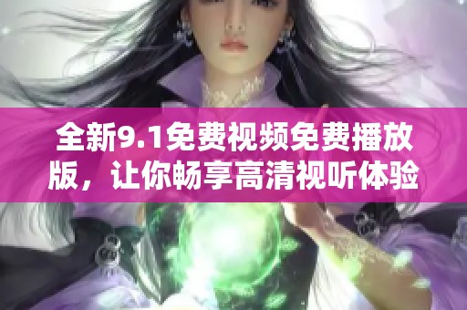 全新9.1免费视频免费播放版，让你畅享高清视听体验
