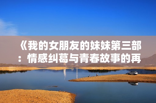 《我的女朋友的妹妹第三部：情感纠葛与青春故事的再续》