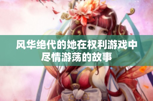 风华绝代的她在权利游戏中尽情游荡的故事