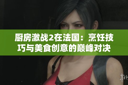 厨房激战2在法国：烹饪技巧与美食创意的巅峰对决