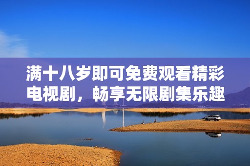 满十八岁即可免费观看精彩电视剧，畅享无限剧集乐趣