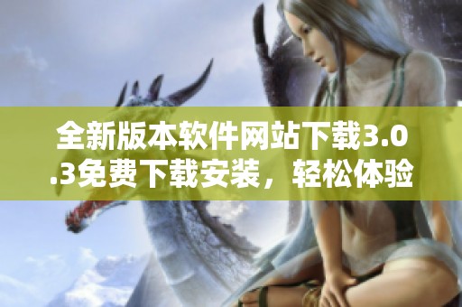 全新版本软件网站下载3.0.3免费下载安装，轻松体验各类应用
