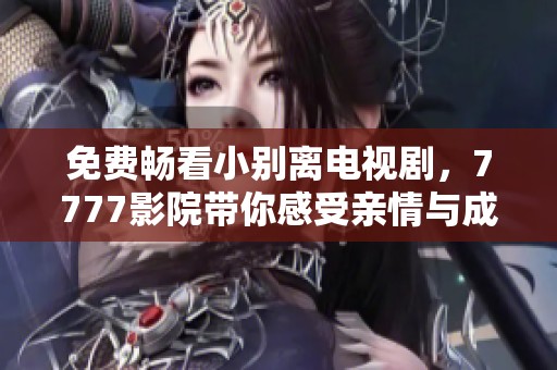 免费畅看小别离电视剧，7777影院带你感受亲情与成长的故事