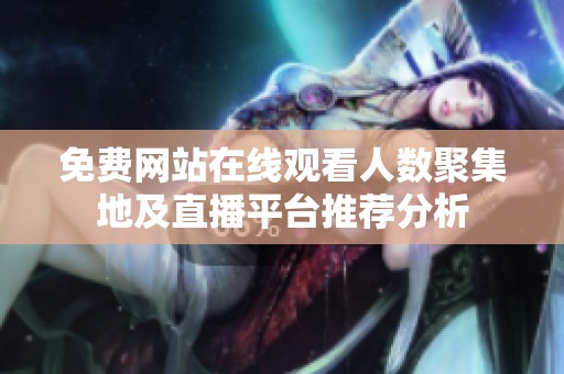 免费网站在线观看人数聚集地及直播平台推荐分析