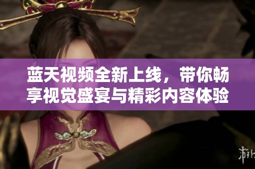 蓝天视频全新上线，带你畅享视觉盛宴与精彩内容体验
