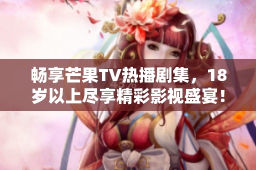 畅享芒果TV热播剧集，18岁以上尽享精彩影视盛宴！