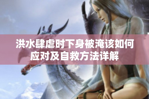 洪水肆虐时下身被淹该如何应对及自救方法详解