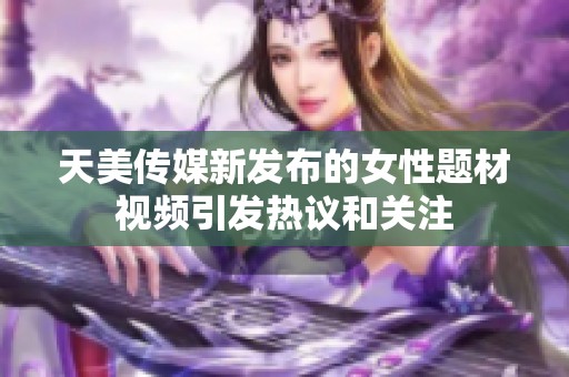 天美传媒新发布的女性题材视频引发热议和关注