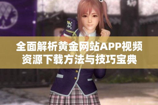 全面解析黄金网站APP视频资源下载方法与技巧宝典