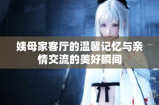 姨母家客厅的温馨记忆与亲情交流的美好瞬间