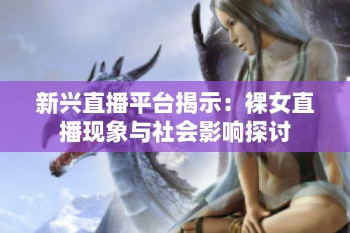 新兴直播平台揭示：裸女直播现象与社会影响探讨