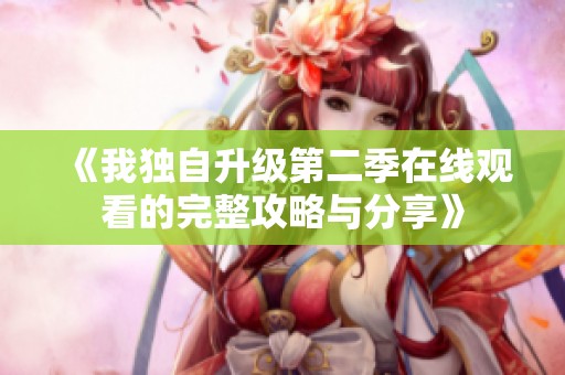 《我独自升级第二季在线观看的完整攻略与分享》
