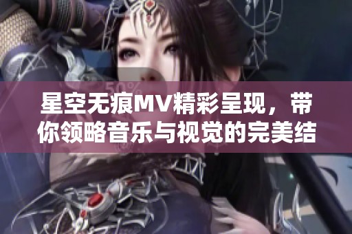 星空无痕MV精彩呈现，带你领略音乐与视觉的完美结合