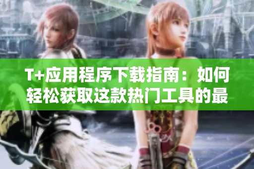T+应用程序下载指南：如何轻松获取这款热门工具的最新版本