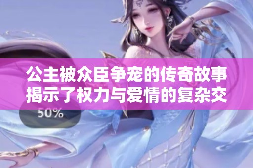 公主被众臣争宠的传奇故事揭示了权力与爱情的复杂交织